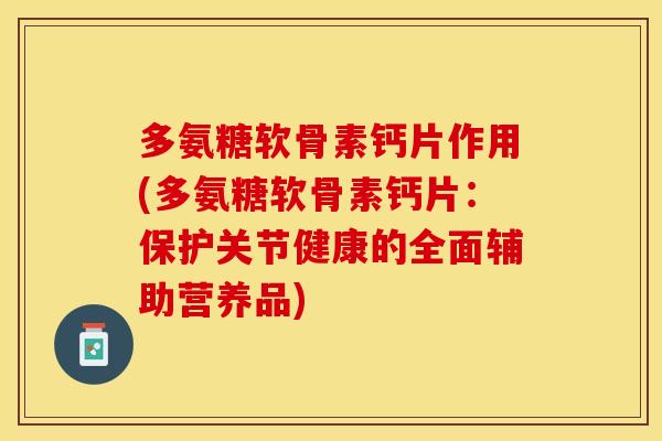 多氨糖软骨素钙片作用(多氨糖软骨素钙片：保护关节健康的全面辅助营养品)