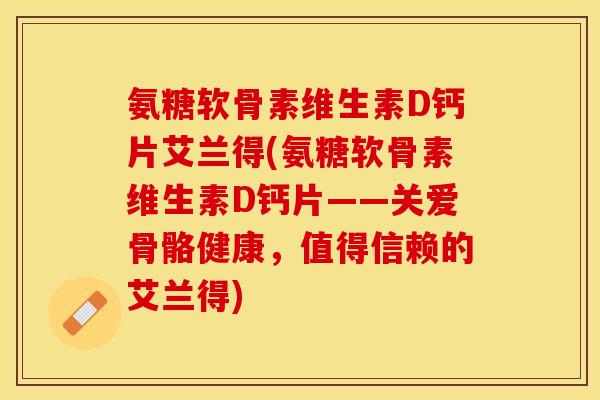 氨糖软骨素维生素D钙片艾兰得(氨糖软骨素维生素D钙片——关爱骨骼健康，值得信赖的艾兰得)