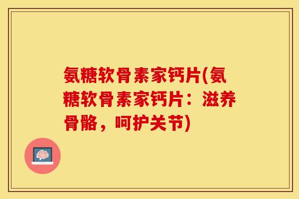 氨糖软骨素家钙片(氨糖软骨素家钙片：滋养骨骼，呵护关节)