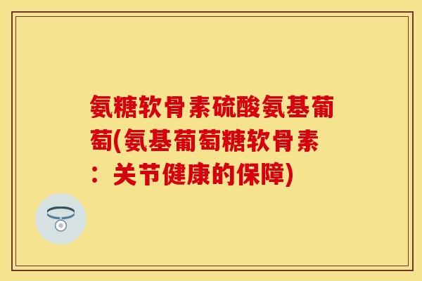 氨糖软骨素硫酸氨基葡萄(氨基葡萄糖软骨素:关节健康的保障)-第1张图片-关节保镖 氨糖软骨素硫酸氨基葡萄(氨基葡萄糖软骨素:关节健康的保障)-第1张图片-关节保镖