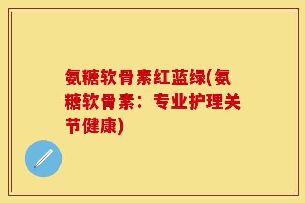 氨糖软骨素红蓝绿(氨糖软骨素：专业护理关节健康)