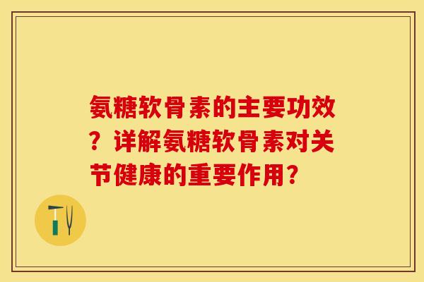 氨糖软骨素的主要功效？详解氨糖软骨素对关节健康的重要作用？