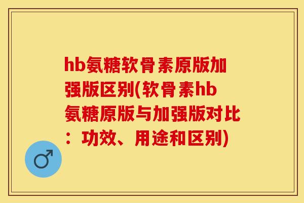 hb氨糖软骨素原版加强版区别(软骨素hb氨糖原版与加强版对比：功效、用途和区别)