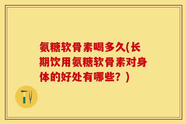 氨糖软骨素喝多久(长期饮用氨糖软骨素对身体的好处有哪些？)