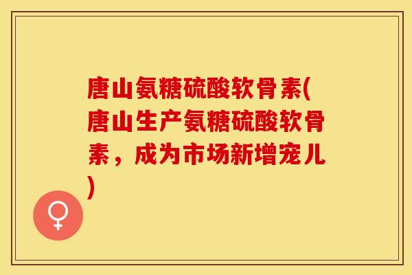 唐山氨糖硫酸软骨素(唐山生产氨糖硫酸软骨素，成为市场新增宠儿)