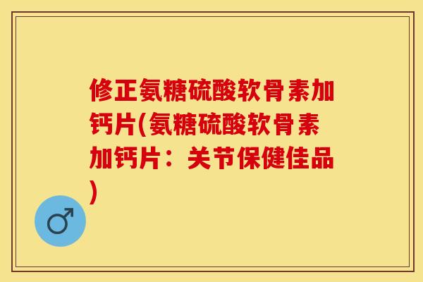 修正氨糖硫酸软骨素加钙片(氨糖硫酸软骨素加钙片：关节保健佳品)
