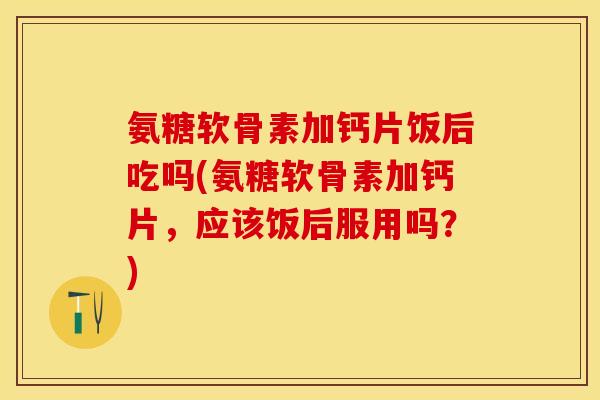 氨糖软骨素加钙片饭后吃吗(氨糖软骨素加钙片,应该饭后服用吗?)-第1张图片-关节保镖 氨糖软骨素加钙片饭后吃吗(氨糖软骨素加钙片,应该饭后服用吗?)-第1张图片-关节保镖