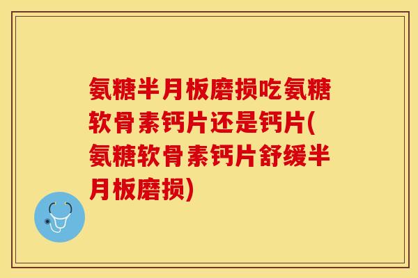 氨糖半月板磨损吃氨糖软骨素钙片还是钙片(氨糖软骨素钙片舒缓半月板磨损)-第1张图片-关节保镖 氨糖半月板磨损吃氨糖软骨素钙片还是钙片(氨糖软骨素钙片舒缓半月板磨损)-第1张图片-关节保镖