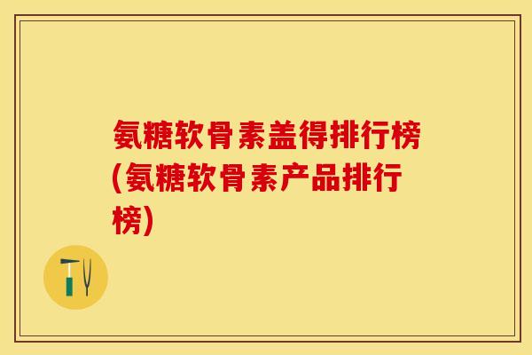 氨糖软骨素盖得排行榜(氨糖软骨素产品排行榜)