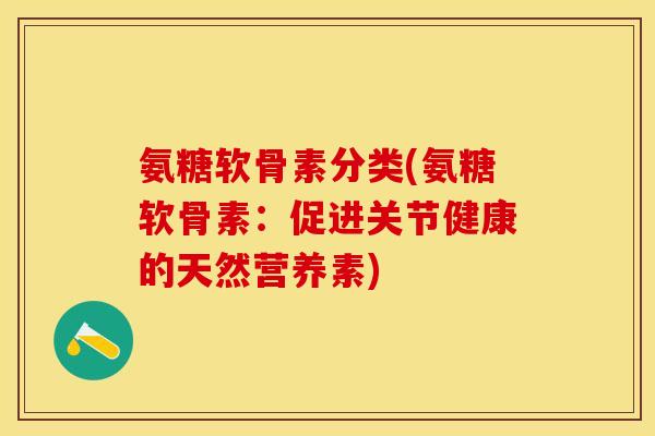 氨糖软骨素分类(氨糖软骨素：促进关节健康的天然营养素)