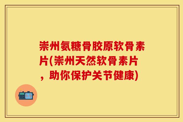 崇州氨糖骨胶原软骨素片(崇州天然软骨素片，助你保护关节健康)