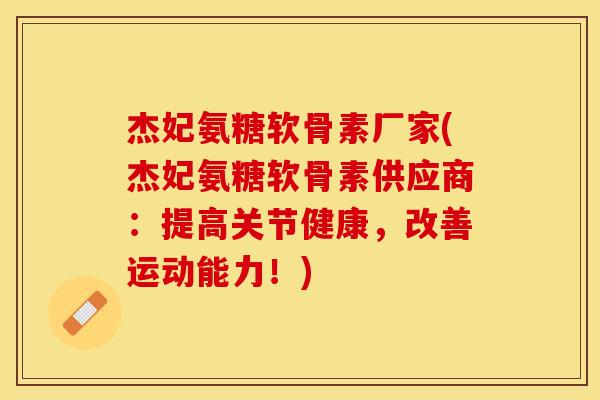 杰妃氨糖软骨素厂家(杰妃氨糖软骨素供应商：提高关节健康，改善运动能力！)