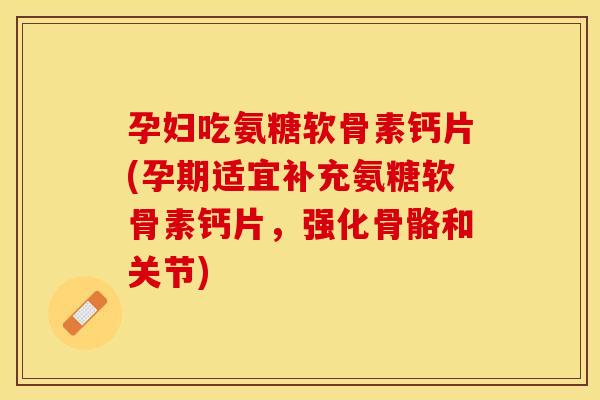 孕妇吃氨糖软骨素钙片(孕期适宜补充氨糖软骨素钙片，强化骨骼和关节)