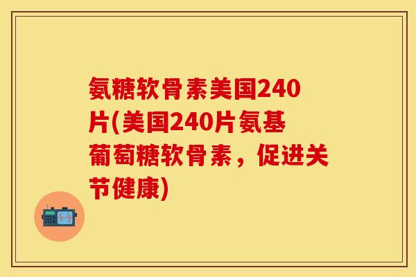 氨糖软骨素美国240片(美国240片氨基葡萄糖软骨素，促进关节健康)
