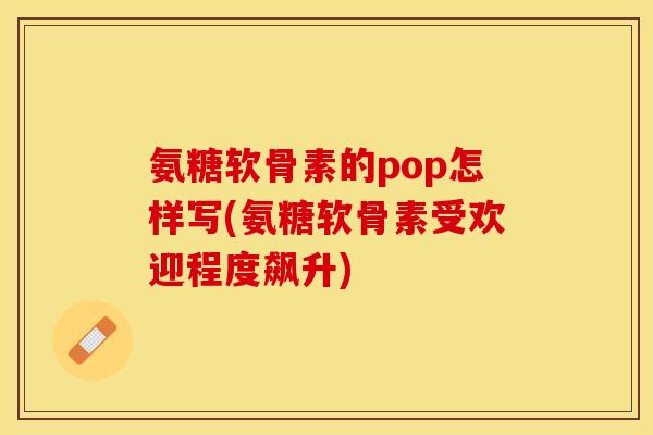 氨糖软骨素的pop怎样写(氨糖软骨素受欢迎程度飙升)