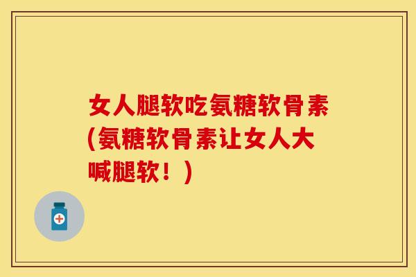 女人腿软吃氨糖软骨素(氨糖软骨素让女人大喊腿软!)-第1张图片-关节保镖 女人腿软吃氨糖软骨素(氨糖软骨素让女人大喊腿软!)-第1张图片-关节保镖