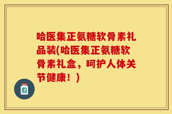 哈医集正氨糖软骨素礼品装(哈医集正氨糖软骨素礼盒,呵护人体关节健康!)-第1张图片-关节保镖 哈医集正氨糖软骨素礼品装(哈医集正氨糖软骨素礼盒,呵护人体关节健康!)-第1张图片-关节保镖
