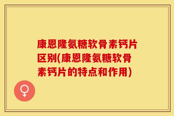 康恩隆氨糖软骨素钙片区别(康恩隆氨糖软骨素钙片的特点和作用)