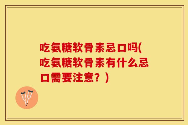 吃氨糖软骨素忌口吗(吃氨糖软骨素有什么忌口需要注意？)