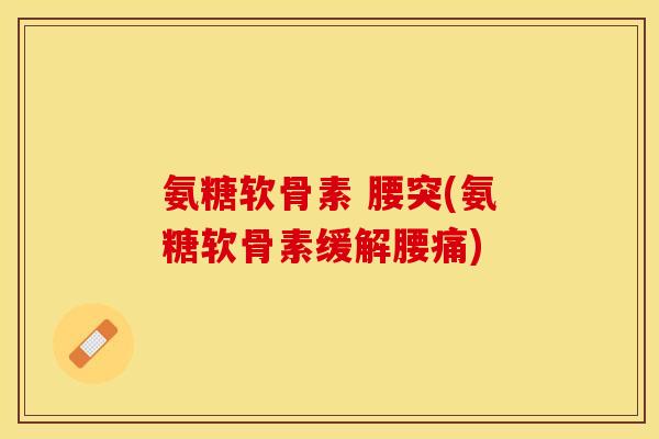 氨糖软骨素 腰突(氨糖软骨素缓解腰痛)