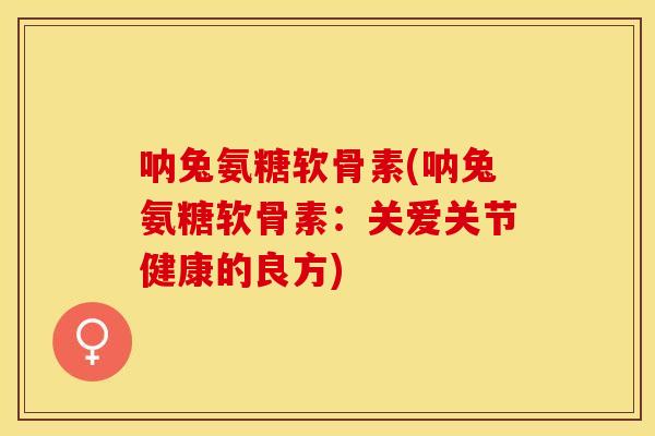 呐兔氨糖软骨素(呐兔氨糖软骨素：关爱关节健康的良方)