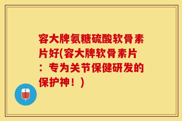 容大牌氨糖硫酸软骨素片好(容大牌软骨素片：专为关节保健研发的保护神！)
