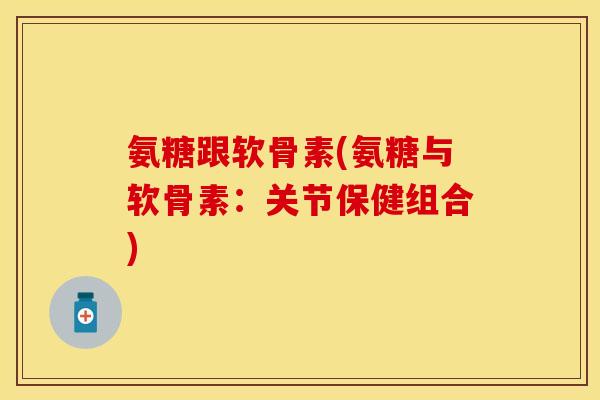 氨糖跟软骨素(氨糖与软骨素：关节保健组合)