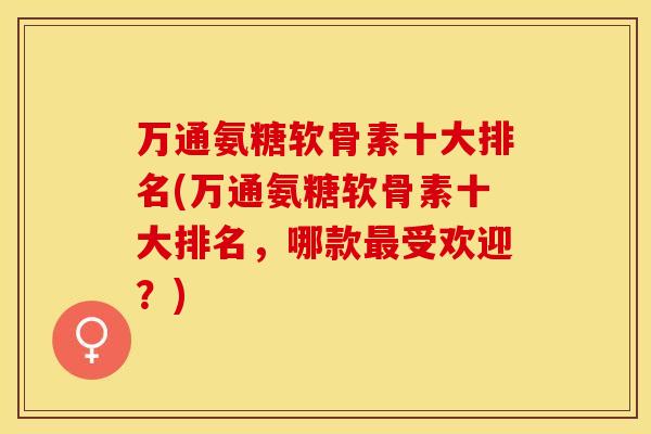 万通氨糖软骨素十大排名(万通氨糖软骨素十大排名，哪款最受欢迎？)