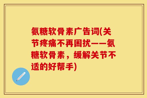 氨糖软骨素广告词(关节疼痛不再困扰——氨糖软骨素，缓解关节不适的好帮手)-第1张图片-关节保镖