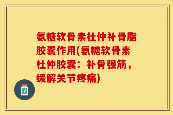 氨糖软骨素杜仲补骨脂胶囊作用(氨糖软骨素杜仲胶囊：补骨强筋，缓解关节疼痛)