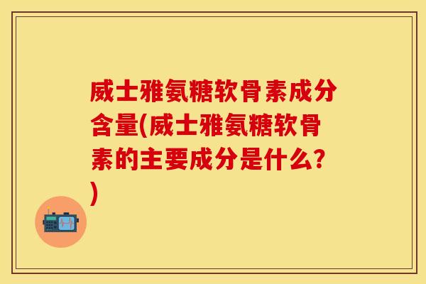 威士雅氨糖软骨素成分含量(威士雅氨糖软骨素的主要成分是什么？)