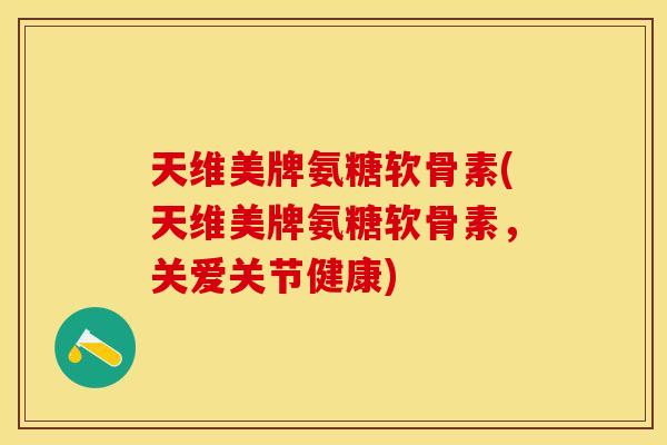 天维美牌氨糖软骨素(天维美牌氨糖软骨素，关爱关节健康)