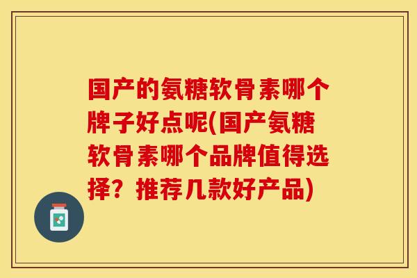 国产的氨糖软骨素哪个牌子好点呢(国产氨糖软骨素哪个品牌值得选择？推荐几款好产品)