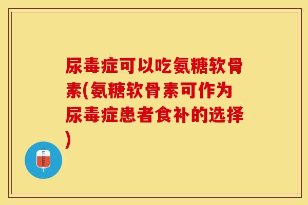 尿毒症可以吃氨糖软骨素(氨糖软骨素可作为尿毒症患者食补的选择)