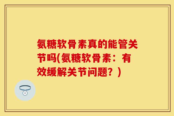 氨糖软骨素真的能管关节吗(氨糖软骨素：有效缓解关节问题？)