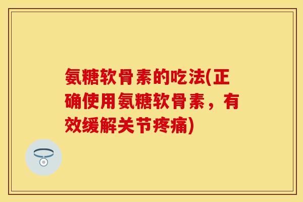 氨糖软骨素的吃法(正确使用氨糖软骨素,有效缓解关节疼痛)-第1张图片-关节保镖 氨糖软骨素的吃法(正确使用氨糖软骨素,有效缓解关节疼痛)-第1张图片-关节保镖