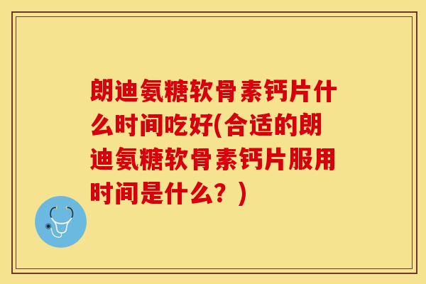 朗迪氨糖软骨素钙片什么时间吃好(合适的朗迪氨糖软骨素钙片服用时间是什么？)