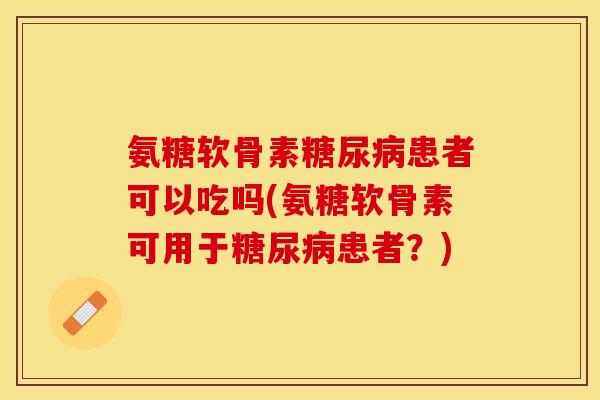 氨糖软骨素糖尿病患者可以吃吗(氨糖软骨素可用于糖尿病患者？)