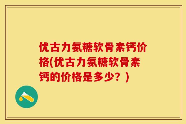 优古力氨糖软骨素钙价格(优古力氨糖软骨素钙的价格是多少？)