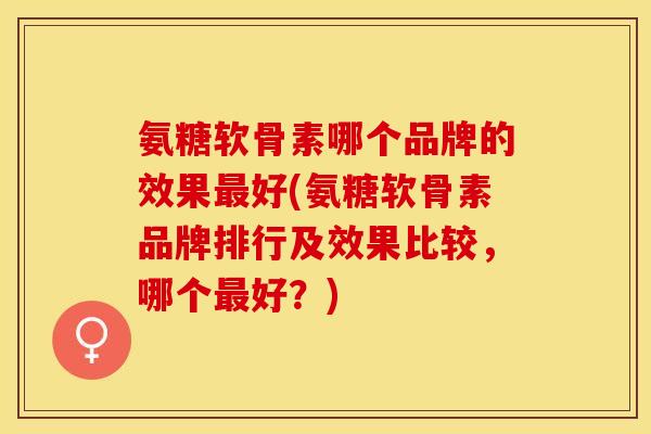 氨糖软骨素哪个品牌的效果最好(氨糖软骨素品牌排行及效果比较，哪个最好？)