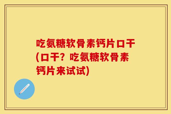 吃氨糖软骨素钙片口干(口干？吃氨糖软骨素钙片来试试)
