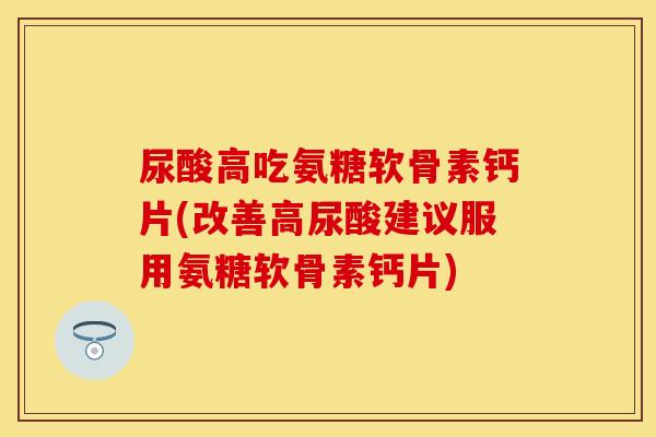 尿酸高吃氨糖软骨素钙片(改善高尿酸建议服用氨糖软骨素钙片)