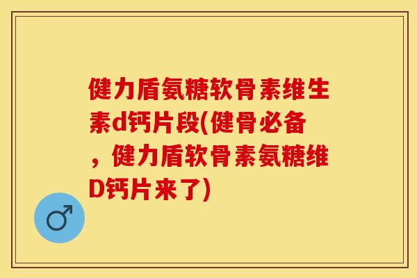 健力盾氨糖软骨素维生素d钙片段(健骨必备，健力盾软骨素氨糖维D钙片来了)