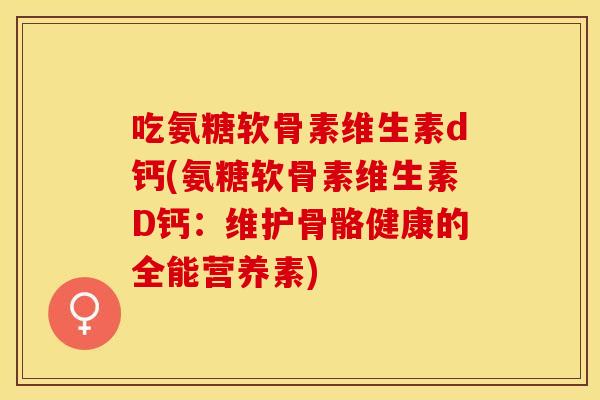 吃氨糖软骨素维生素d钙(氨糖软骨素维生素D钙：维护骨骼健康的全能营养素)