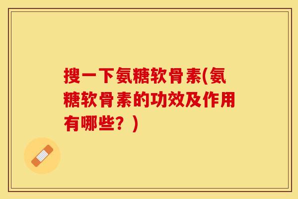搜一下氨糖软骨素(氨糖软骨素的功效及作用有哪些？)
