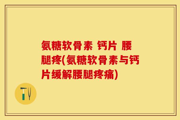氨糖软骨素 钙片 腰腿疼(氨糖软骨素与钙片缓解腰腿疼痛)