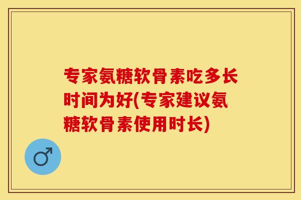 专家氨糖软骨素吃多长时间为好(专家建议氨糖软骨素使用时长)