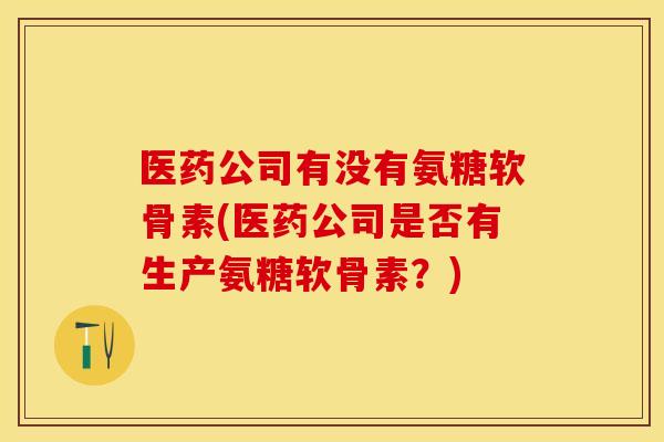 医药公司有没有氨糖软骨素(医药公司是否有生产氨糖软骨素？)