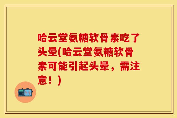 哈云堂氨糖软骨素吃了头晕(哈云堂氨糖软骨素可能引起头晕，需注意！)