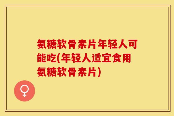 氨糖软骨素片年轻人可能吃(年轻人适宜食用氨糖软骨素片)